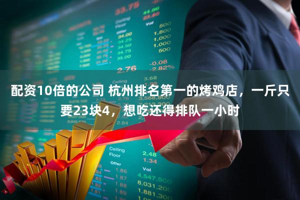 配资10倍的公司 杭州排名第一的烤鸡店，一斤只要23块4，想吃还得排队一小时