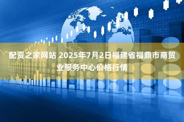 配资之家网站 2025年7月2日福建省福鼎市商贸业服务中心价格行情