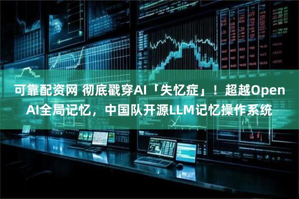 可靠配资网 彻底戳穿AI「失忆症」！超越OpenAI全局记忆，中国队开源LLM记忆操作系统
