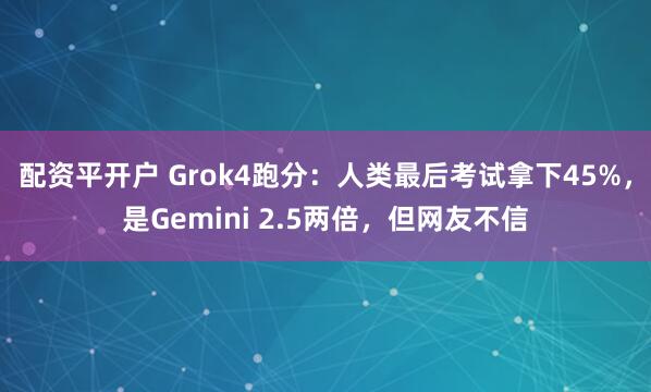 配资平开户 Grok4跑分：人类最后考试拿下45%，是Gemini 2.5两倍，但网友不信