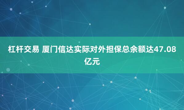 杠杆交易 厦门信达实际对外担保总余额达47.08亿元