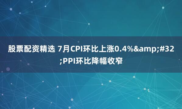 股票配资精选 7月CPI环比上涨0.4% PPI环比降幅收窄
