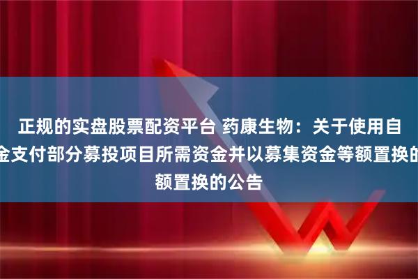 正规的实盘股票配资平台 药康生物：关于使用自有资金支付部分募投项目所需资金并以募集资金等额置换的公告