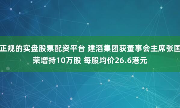 正规的实盘股票配资平台 建滔集团获董事会主席张国荣增持10万股 每股均价26.6港元