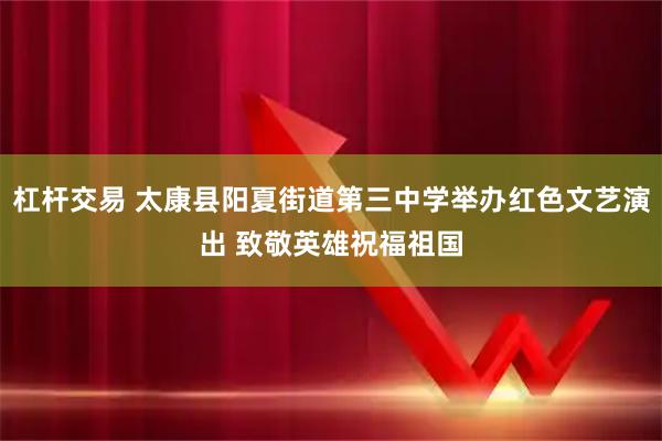 杠杆交易 太康县阳夏街道第三中学举办红色文艺演出 致敬英雄祝福祖国