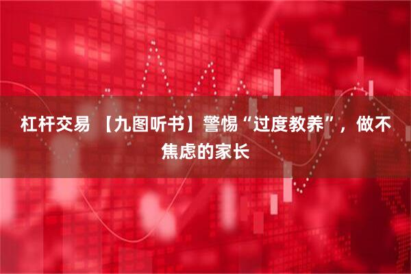 杠杆交易 【九图听书】警惕“过度教养”，做不焦虑的家长