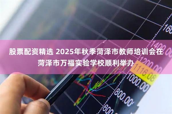 股票配资精选 2025年秋季菏泽市教师培训会在菏泽市万福实验学校顺利举办