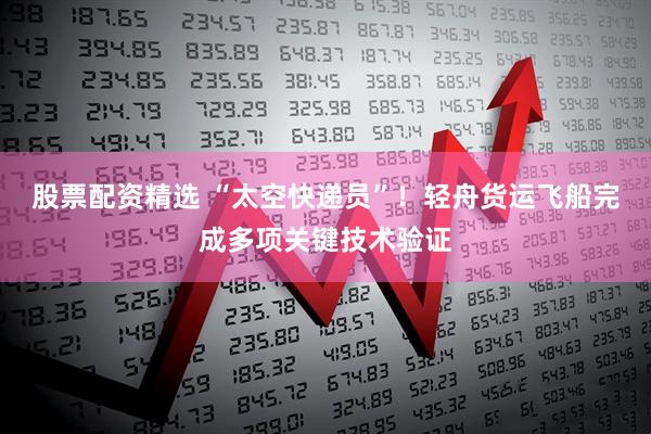 股票配资精选 “太空快递员”！轻舟货运飞船完成多项关键技术验证