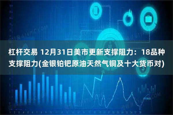 杠杆交易 12月31日美市更新支撑阻力：18品种支撑阻力(金银铂钯原油天然气铜及十大货币对)