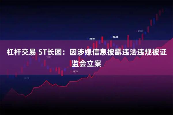 杠杆交易 ST长园：因涉嫌信息披露违法违规被证监会立案