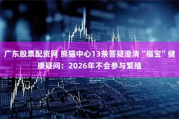 广东股票配资网 熊猫中心13条答疑澄清“福宝”健康疑问：2026年不会参与繁殖