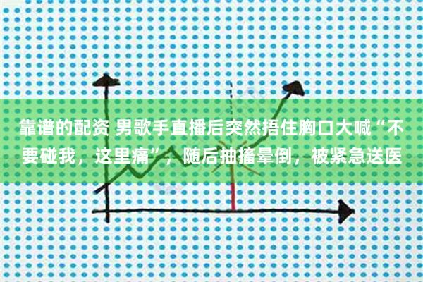 靠谱的配资 男歌手直播后突然捂住胸口大喊“不要碰我，这里痛”，随后抽搐晕倒，被紧急送医